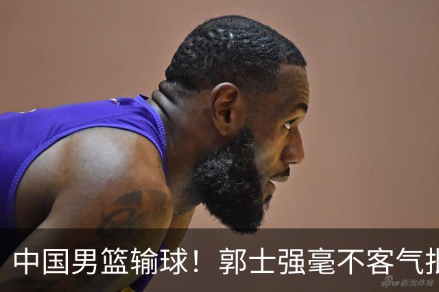 中国男篮输球！郭士强毫不客气批评一名首发，不是赵嘉义不是徐昕
